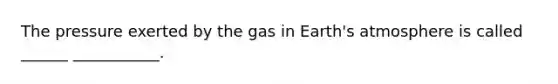 The pressure exerted by the gas in Earth's atmosphere is called ______ ___________.