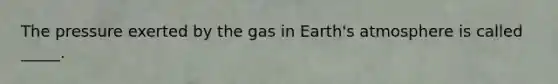 The pressure exerted by the gas in Earth's atmosphere is called _____.