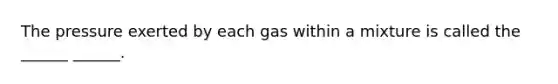 The pressure exerted by each gas within a mixture is called the ______ ______.