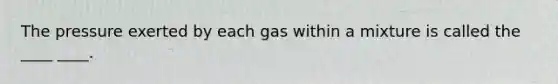 The pressure exerted by each gas within a mixture is called the ____ ____.