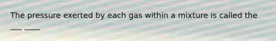 The pressure exerted by each gas within a mixture is called the ___ ____