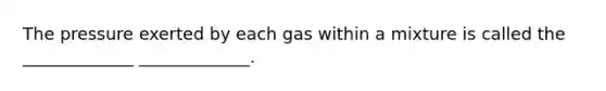 The pressure exerted by each gas within a mixture is called the _____________ _____________.