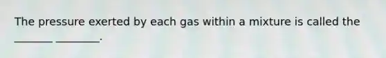 The pressure exerted by each gas within a mixture is called the _______ ________.