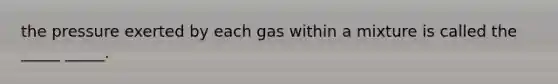 the pressure exerted by each gas within a mixture is called the _____ _____.