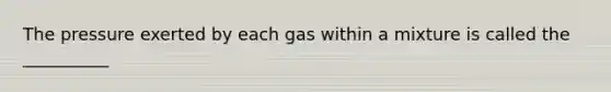 The pressure exerted by each gas within a mixture is called the __________