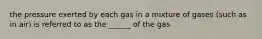 the pressure exerted by each gas in a mixture of gases (such as in air) is referred to as the ______ of the gas