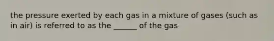 the pressure exerted by each gas in a mixture of gases (such as in air) is referred to as the ______ of the gas