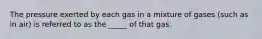 The pressure exerted by each gas in a mixture of gases (such as in air) is referred to as the _____ of that gas.