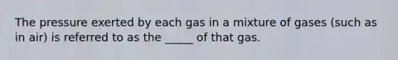 The pressure exerted by each gas in a mixture of gases (such as in air) is referred to as the _____ of that gas.