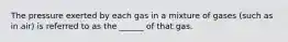 The pressure exerted by each gas in a mixture of gases (such as in air) is referred to as the ______ of that gas.