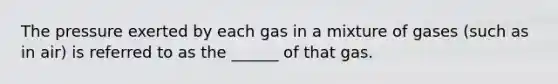 The pressure exerted by each gas in a mixture of gases (such as in air) is referred to as the ______ of that gas.