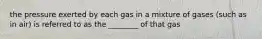 the pressure exerted by each gas in a mixture of gases (such as in air) is referred to as the ________ of that gas