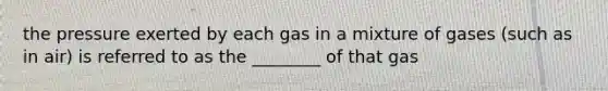 the pressure exerted by each gas in a mixture of gases (such as in air) is referred to as the ________ of that gas