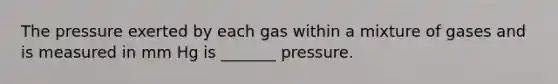 The pressure exerted by each gas within a mixture of gases and is measured in mm Hg is _______ pressure.