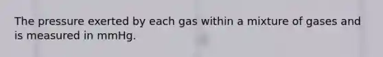 The pressure exerted by each gas within a mixture of gases and is measured in mmHg.