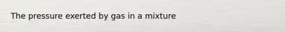 The pressure exerted by gas in a mixture