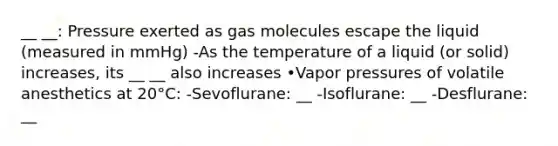 __ __: Pressure exerted as gas molecules escape the liquid (measured in mmHg) -As the temperature of a liquid (or solid) increases, its __ __ also increases •Vapor pressures of volatile anesthetics at 20°C: -Sevoflurane: __ -Isoflurane: __ -Desflurane: __