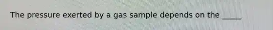 The pressure exerted by a gas sample depends on the _____