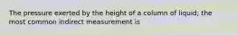 The pressure exerted by the height of a column of liquid; the most common indirect measurement is