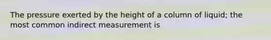 The pressure exerted by the height of a column of liquid; the most common indirect measurement is