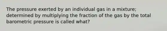 The pressure exerted by an individual gas in a mixture; determined by multiplying the fraction of the gas by the total barometric pressure is called what?