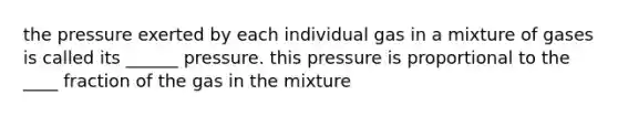 the pressure exerted by each individual gas in a mixture of gases is called its ______ pressure. this pressure is proportional to the ____ fraction of the gas in the mixture