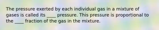 The pressure exerted by each individual gas in a mixture of gases is called its ____ pressure. This pressure is proportional to the ____ fraction of the gas in the mixture.