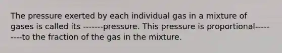 The pressure exerted by each individual gas in a mixture of gases is called its -------pressure. This pressure is proportional---------to the fraction of the gas in the mixture.