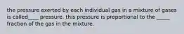 the pressure exerted by each individual gas in a mixture of gases is called____ pressure. this pressure is proportional to the _____ fraction of the gas in the mixture.