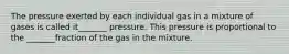 The pressure exerted by each individual gas in a mixture of gases is called it_______ pressure. This pressure is proportional to the _______fraction of the gas in the mixture.