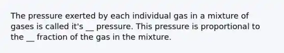 The pressure exerted by each individual gas in a mixture of gases is called it's __ pressure. This pressure is proportional to the __ fraction of the gas in the mixture.