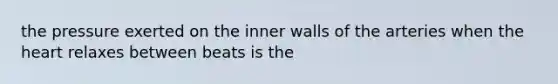 the pressure exerted on the inner walls of the arteries when the heart relaxes between beats is the