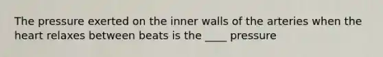 The pressure exerted on the inner walls of the arteries when the heart relaxes between beats is the ____ pressure