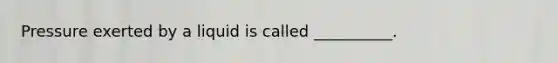 Pressure exerted by a liquid is called __________.