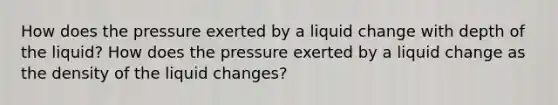 How does the pressure exerted by a liquid change with depth of the liquid? How does the pressure exerted by a liquid change as the density of the liquid changes?