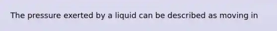 The pressure exerted by a liquid can be described as moving in