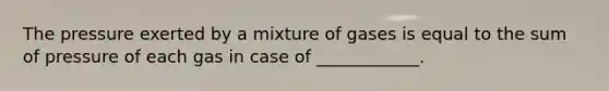 The pressure exerted by a mixture of gases is equal to the sum of pressure of each gas in case of ____________.