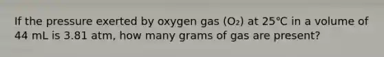 If the pressure exerted by oxygen gas (O₂) at 25℃ in a volume of 44 mL is 3.81 atm, how many grams of gas are present?