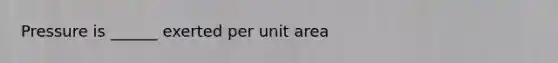 Pressure is ______ exerted per unit area