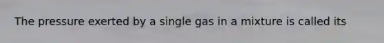 The pressure exerted by a single gas in a mixture is called its