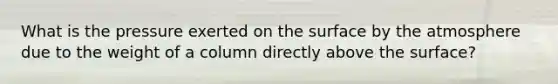 What is the pressure exerted on the surface by the atmosphere due to the weight of a column directly above the surface?