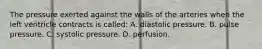 The pressure exerted against the walls of the arteries when the left ventricle contracts is​ called: A. diastolic pressure. B. pulse pressure. C. systolic pressure. D. perfusion.