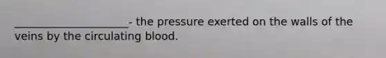 _____________________- the pressure exerted on the walls of the veins by the circulating blood.