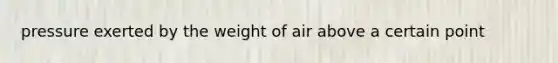 pressure exerted by the weight of air above a certain point