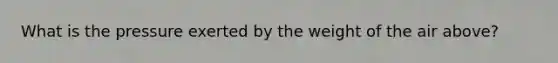 What is the pressure exerted by the weight of the air above?