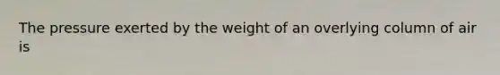 The pressure exerted by the weight of an overlying column of air is