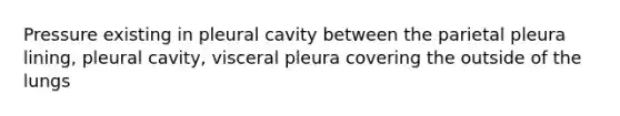 Pressure existing in pleural cavity between the parietal pleura lining, pleural cavity, visceral pleura covering the outside of the lungs