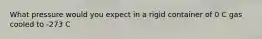 What pressure would you expect in a rigid container of 0 C gas cooled to -273 C