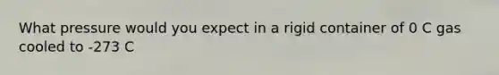 What pressure would you expect in a rigid container of 0 C gas cooled to -273 C