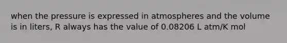 when the pressure is expressed in atmospheres and the volume is in liters, R always has the value of 0.08206 L atm/K mol